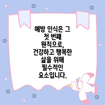 예방 인식은 그 첫 번째 원칙으로, 건강하고 행복한 삶을 위해 필수적인 요소입니다.