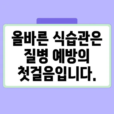 올바른 식습관은 질병 예방의 첫걸음입니다.