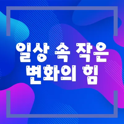 일상 속 작은 변화의 힘