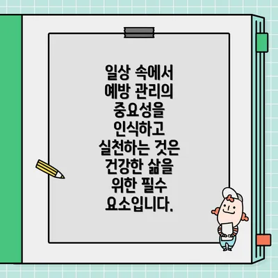 일상 속에서 예방 관리의 중요성을 인식하고 실천하는 것은 건강한 삶을 위한 필수 요소입니다.