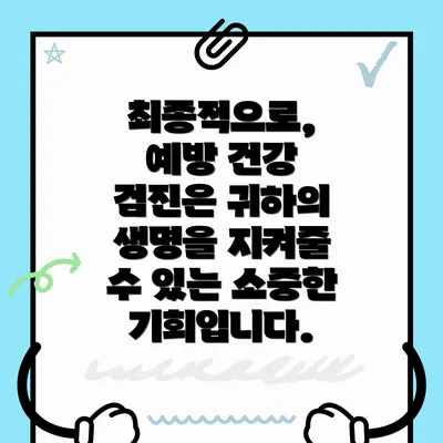 최종적으로, 예방 건강 검진은 귀하의 생명을 지켜줄 수 있는 소중한 기회입니다.
