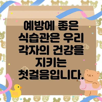 예방에 좋은 식습관은 우리 각자의 건강을 지키는 첫걸음입니다.