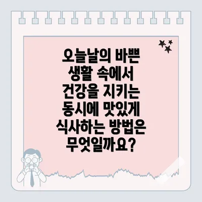 오늘날의 바쁜 생활 속에서 건강을 지키는 동시에 맛있게 식사하는 방법은 무엇일까요?
