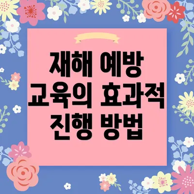 재해 예방 교육의 효과적 진행 방법